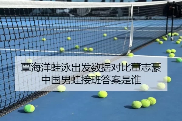覃海洋蛙泳出发数据对比董志豪 中国男蛙接班答案是谁