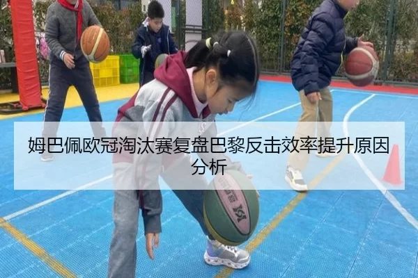 姆巴佩欧冠淘汰赛复盘巴黎反击效率提升原因分析